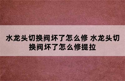 水龙头切换阀坏了怎么修 水龙头切换阀坏了怎么修提拉